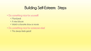 •Do something nice for yourself! 
•Mani/pedi 
•A new blouse 
•Watch a favorite show or movie 
•Do something nice for someone else! 
•This always feels great! 
Building Self-Esteem: Steps  
