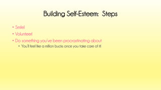 •Smile! 
•Volunteer! 
•Do something you’ve been procrastinating about 
•You’ll feel like a million bucks once you take care of it! 
Building Self-Esteem: Steps  