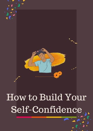 How to Build Your
Self-Confidence
 