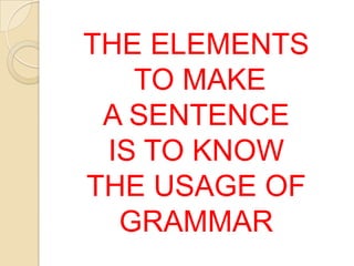 THE ELEMENTS
   TO MAKE
 A SENTENCE
 IS TO KNOW
THE USAGE OF
  GRAMMAR
 