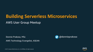 © 2017, Amazon Web Services, Inc. or its Affiliates. All rights reserved.
Donnie Prakoso, MSc
AWS Technology Evangelist, ASEAN
Building Serverless Microservices
AWS User Group Meetup
@donnieprakoso
 