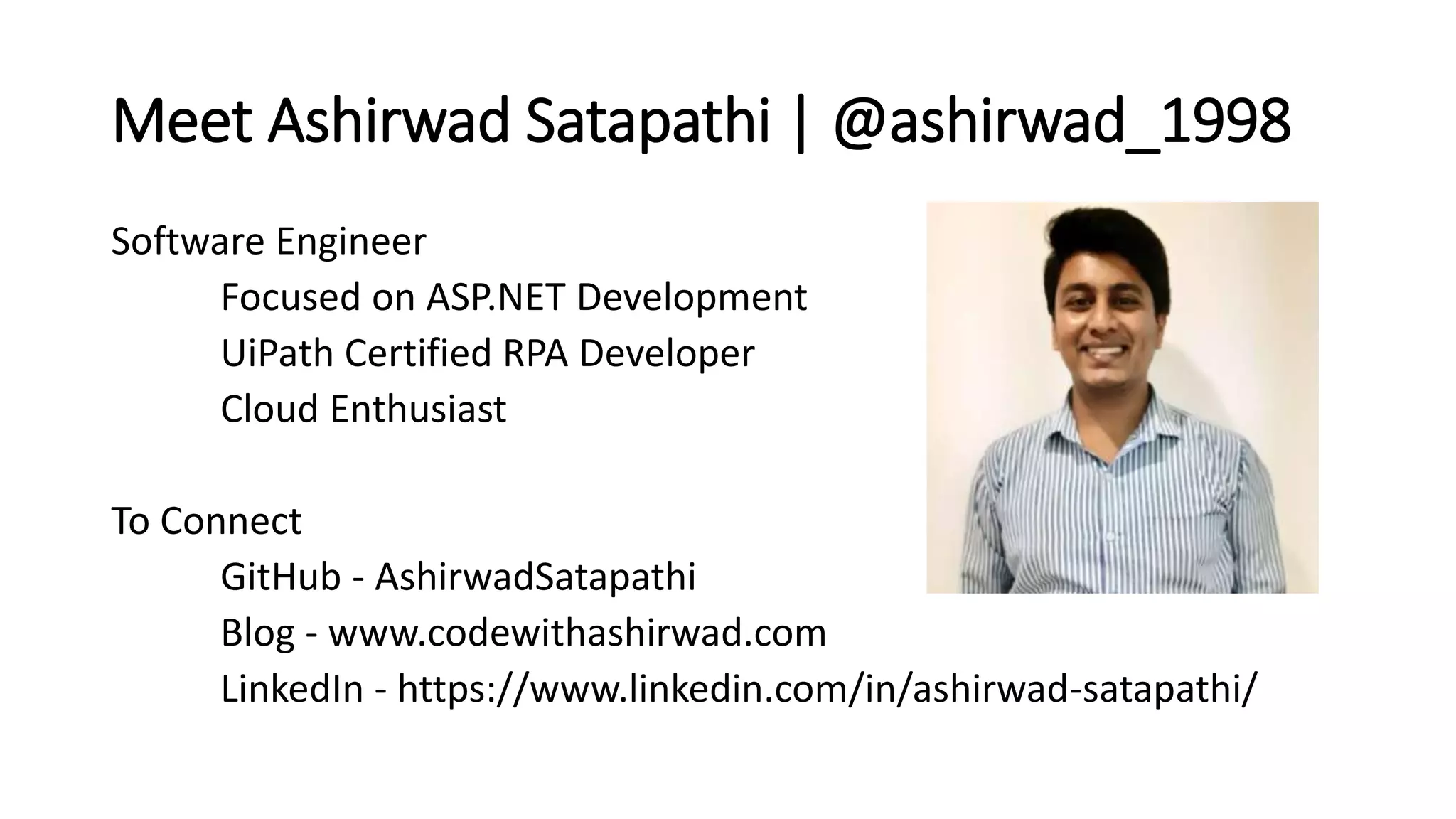 Meet Ashirwad Satapathi | @ashirwad_1998 Software Engineer Focused on ASP.NET Development UiPath Certified RPA Developer Cloud Enthusiast To Connect GitHub - AshirwadSatapathi Blog - www.codewithashirwad.com LinkedIn - https://www.linkedin.com/in/ashirwad-satapathi/