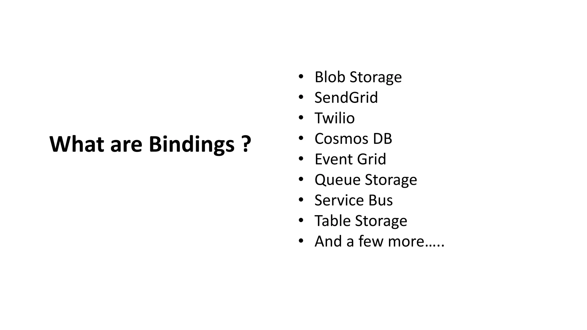 What are Bindings ? • Blob Storage • SendGrid • Twilio • Cosmos DB • Event Grid • Queue Storage • Service Bus • Table Storage • And a few more…..