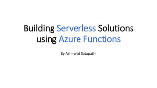 Building Serverless Solutions
using Azure Functions
By Ashirwad Satapathi
 