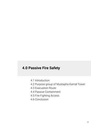 4.0 Passive Fire Safety
4.1 Introduction
4.2 Purpose group of Mustapha Kamal Tower
4.3 Evacuation Route
4.4 Passive Containment
4.5 Fire Fighting Access
4.6 Conclusion
26
 