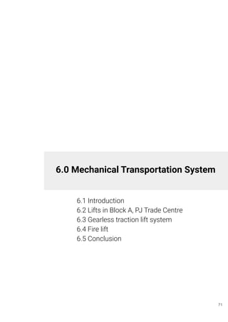 6.0 Mechanical Transportation System
6.1 Introduction
6.2 Lifts in Block A, PJ Trade Centre
6.3 Gearless traction lift system
6.4 Fire lift
6.5 Conclusion
71
 