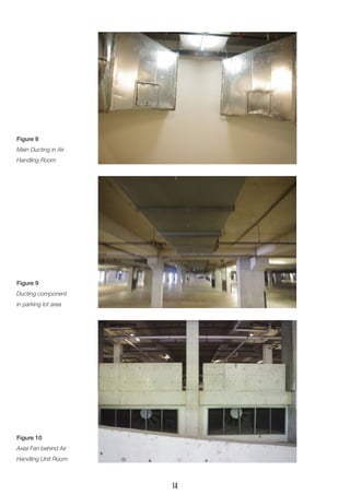 Figure 8
Main Ducting in Air
Handling Room
Figure 9
Ducting component
in parking lot area
Figure 10
Axial Fan behind Air
Handling Unit Room
14
 