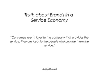 Truth about Brands in a
Service Economy

“Consumers aren’t loyal to the company that provides the
service, they are loyal to the people who provide them the
service.”

Anisha Motwani

 