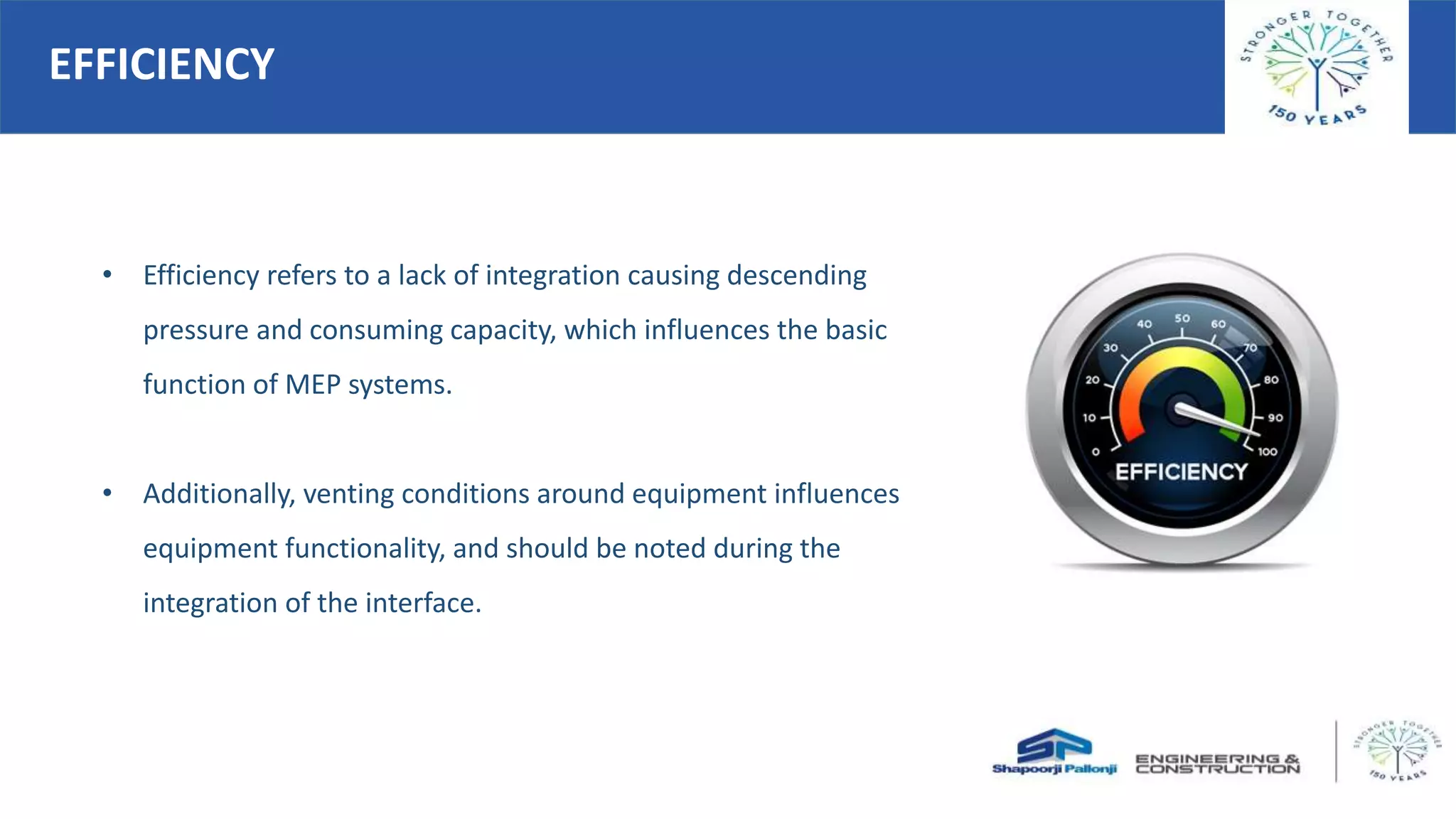 • Efficiency refers to a lack of integration causing descending
pressure and consuming capacity, which influences the basic
function of MEP systems.
• Additionally, venting conditions around equipment influences
equipment functionality, and should be noted during the
integration of the interface.
EFFICIENCY
 