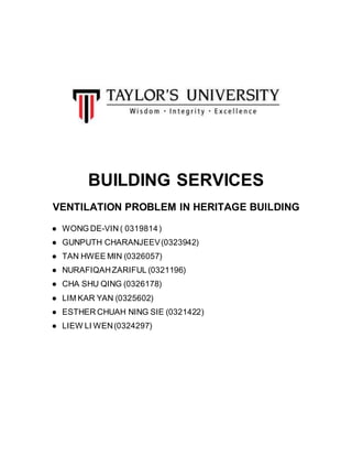 BUILDING SERVICES
VENTILATION PROBLEM IN HERITAGE BUILDING
● WONG DE-VIN ( 0319814)
● GUNPUTH CHARANJEEV(0323942)
● TAN HWEE MIN (0326057)
● NURAFIQAHZARIFUL (0321196)
● CHA SHU QING (0326178)
● LIM KAR YAN (0325602)
● ESTHER CHUAH NING SIE (0321422)
● LIEW LI WEN(0324297)
 