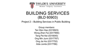 BUILDING SERVICES
(BLD 60903)
Project 2 – Building Services in Public Building
Group members:
Tan Wen Hao (0319923)
Wong Zhen Fai (0317890)
Tang Pei Kei (0318545)
Ong Min Junn (0317767)
Ong Jia Hui (0317752)
Aida Junita (0317766)
 