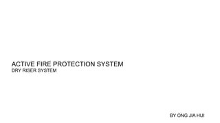 ACTIVE FIRE PROTECTION SYSTEM
DRY RISER SYSTEM
BY ONG JIA HUI
 