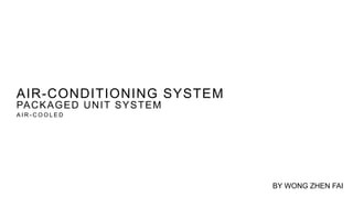 AIR-CONDITIONING SYSTEM
PACKAGED UNIT SYSTEM
A I R - C O O L E D
BY WONG ZHEN FAI
 