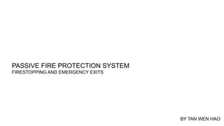 PASSIVE FIRE PROTECTION SYSTEM
FIRESTOPPING AND EMERGENCY EXITS
BY TAN WEN HAO
 