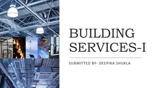 BUILDING
SERVICES-I
SUBMITTED BY- DEEPIKA SHUKLA
 