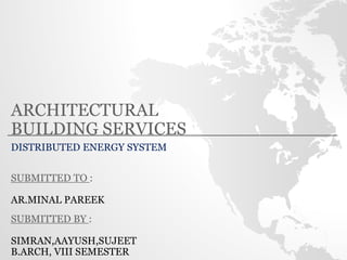 ARCHITECTURAL
BUILDING SERVICES
DISTRIBUTED ENERGY SYSTEM
SUBMITTED TO :
AR.MINAL PAREEK
SUBMITTED BY :
SIMRAN,AAYUSH,SUJEET
B.ARCH, VIII SEMESTER
 
