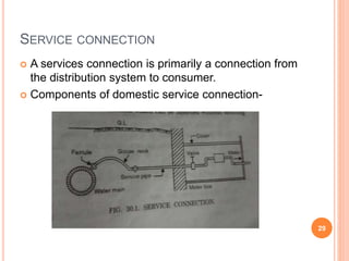 SERVICE CONNECTION
 A services connection is primarily a connection from
the distribution system to consumer.
 Components of domestic service connection-
29
 