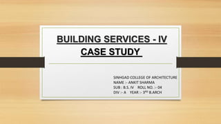 BUILDING SERVICES - IV
CASE STUDY
SINHGAD COLLEGE OF ARCHITECTURE
NAME :- ANKIT SHARMA
SUB : B.S. IV ROLL NO. :- 04
DIV :- A YEAR :- 3RD B.ARCH
 