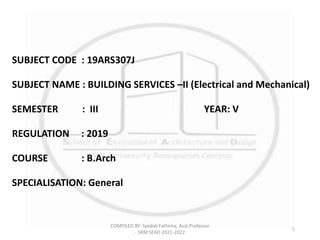 COMPILED BY: Syedali Fathima, Asst.Professor
- SRM SEAD 2021-2022
1
SUBJECT CODE : 19ARS307J
SUBJECT NAME : BUILDING SERVICES –II (Electrical and Mechanical)
SEMESTER : III YEAR: V
REGULATION : 2019
COURSE : B.Arch
SPECIALISATION: General
 
