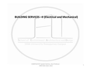 COMPILED BY: Syedali Fathima, Asst.Professor
- SRM SEAD 2021-2022
1
BUILDING SERVICES –II (Electrical and Mechanical)
 