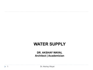 Dr. Akshay Wayal
1
WATER SUPPLY
DR. AKSHAY WAYAL
Architect | Academician
 