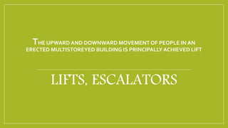 THE UPWARD AND DOWNWARD MOVEMENT OF PEOPLE IN AN
ERECTED MULTISTOREYED BUILDING IS PRINCIPALLY ACHIEVED LIFT
LIFTS, ESCALATORS
 