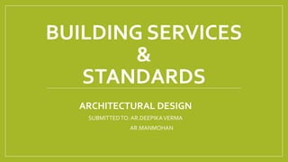 BUILDING SERVICES
&
STANDARDS
ARCHITECTURAL DESIGN
SUBMITTEDTO:AR.DEEPIKAVERMA
AR.MANMOHAN
 