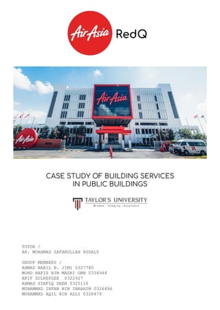 CASE STUDY OF BUILDING SERVICES
IN PUBLIC BUILDINGS
TUTOR /
AR. MOHAMAD ZAFARULLAH ROZALY
GROUP MEMBERS /
AHMAD NABIL B. JIMI 0327780
MOHD HAFIZ BIN MASRI ONN 0334944
AKIF ZOLKEPLEE 0322927
AHMAD SYAFIQ DEEN 0325116
MUHAMMAD IRFAN BIN IBRAHIM 0326496
MUHAMMAD AQIL BIN AZLI 0326479
RedQ
 