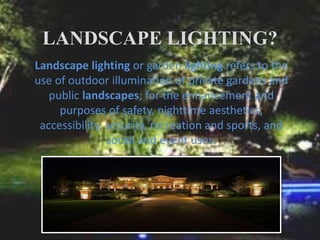 LANDSCAPE LIGHTING?
Landscape lighting or garden lighting refers to the
use of outdoor illumination of private gardens and...