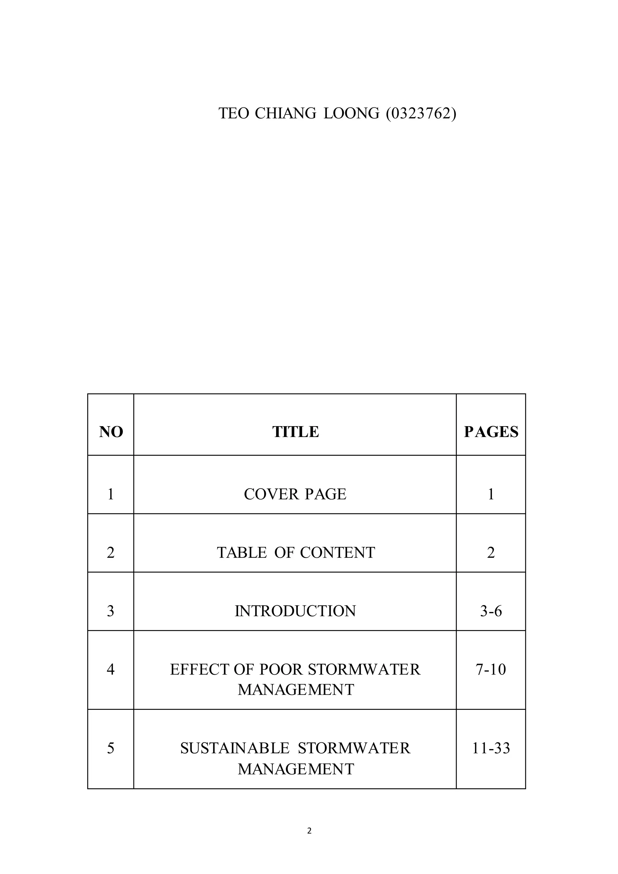 2
TEO CHIANG LOONG (0323762)
NO TITLE PAGES
1 COVER PAGE 1
2 TABLE OF CONTENT 2
3 INTRODUCTION 3-6
4 EFFECT OF POOR STORMWATER
MANAGEMENT
7-10
5 SUSTAINABLE STORMWATER
MANAGEMENT
11-33
 