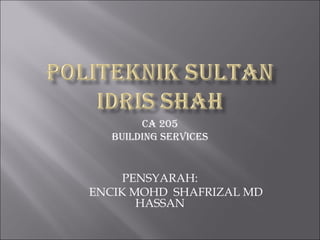 CA 205
BUILDING SERVICES
PENSYARAH:
ENCIK MOHD SHAFRIZAL MD
HASSAN
 