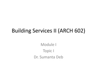 Building Services II (ARCH 602)
Module I
Topic I
Dr. Sumanta Deb
 