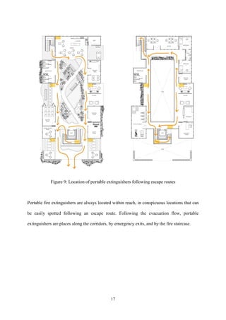 17
Figure 9: Location of portable extinguishers following escape routes
Portable fire extinguishers are always located within reach, in conspicuous locations that can
be easily spotted following an escape route. Following the evacuation flow, portable
extinguishers are places along the corridors, by emergency exits, and by the fire staircase.
 