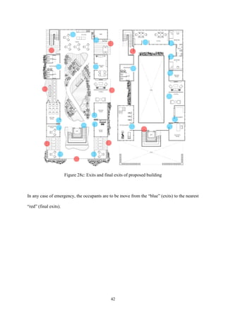 42
Figure 28c: Exits and final exits of proposed building
In any case of emergency, the occupants are to be move from the “blue” (exits) to the nearest
“red” (final exits).
 