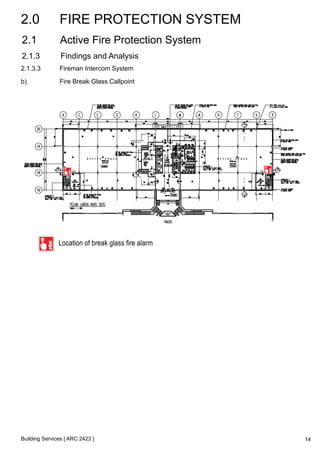 2.0 FIRE PROTECTION SYSTEM 
2.1 Active Fire Protection System 
2.1.3 Findings and Analysis 
2.1.3.3 Fireman Intercom System 
b) Fire Break Glass Callpoint 
Building Services [ ARC 2423 ] 
14 
 