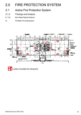 2.0 FIRE PROTECTION SYSTEM 
2.1 Active Fire Protection System 
2.1.3 Findings and Analysis 
2.1.3.6 Non-Water Based Systems 
b) Portable Fire Extinguisher 
Building Services [ ARC 2423 ] 
36 
 