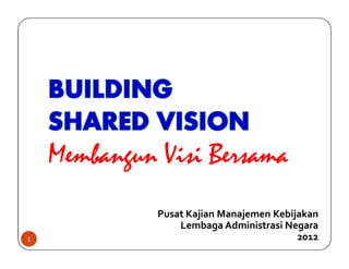 Membangun Visi Bersama
              Pusat Kajian Manajemen Kebijakan
                  Lembaga Administrasi Negara
1                                         2012
 