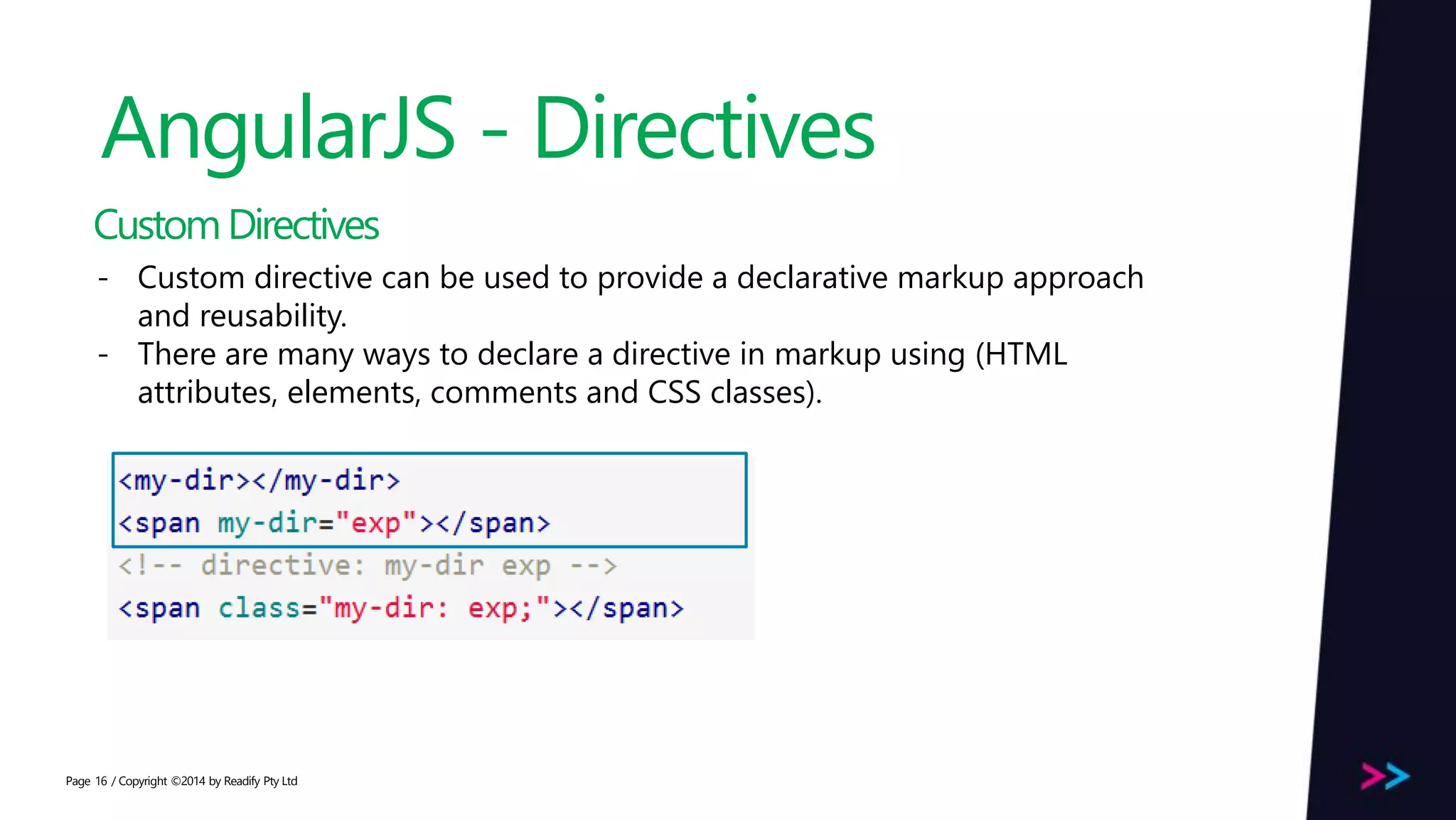 Page AngularJS - Directives / Copyright ©2014 by Readify Pty Ltd16 CustomDirectives - Custom directive can be used to provide a declarative markup approach and reusability. - There are many ways to declare a directive in markup using (HTML attributes, elements, comments and CSS classes). 