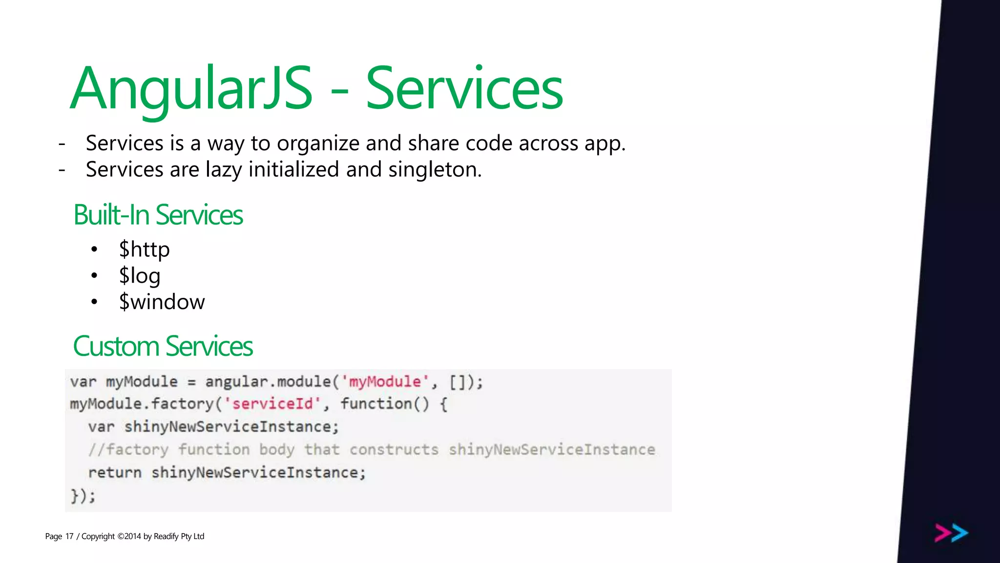 Page AngularJS - Services / Copyright ©2014 by Readify Pty Ltd17 - Services is a way to organize and share code across app. - Services are lazy initialized and singleton. Built-InServices • $http • $log • $window CustomServices 