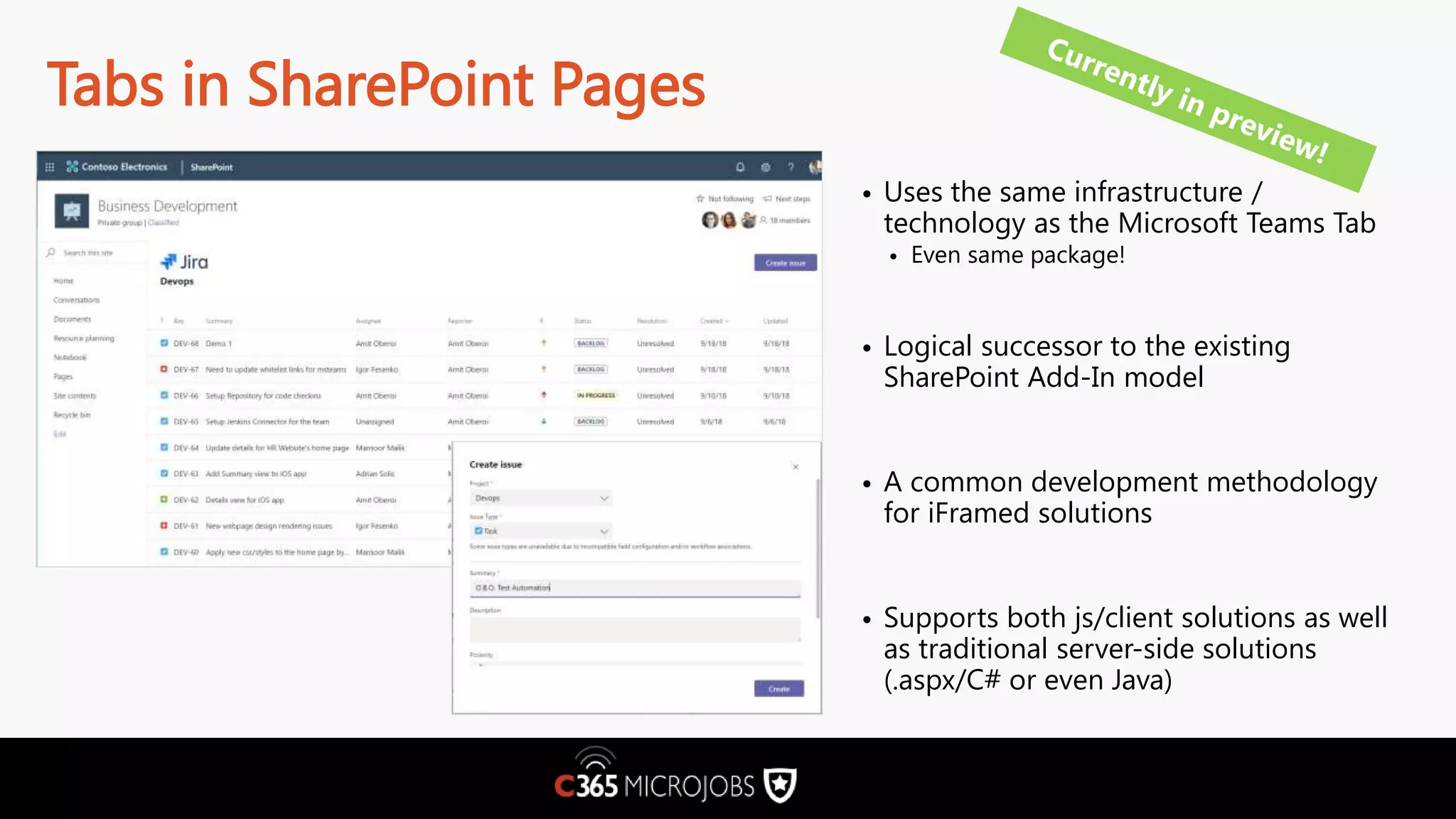 Tabs in SharePoint Pages • Uses the same infrastructure / technology as the Microsoft Teams Tab • Even same package! • Logical successor to the existing SharePoint Add-In model • A common development methodology for iFramed solutions • Supports both js/client solutions as well as traditional server-side solutions (.aspx/C# or even Java) 