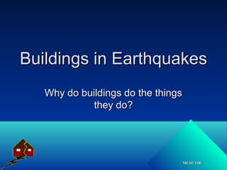 MUSE 11BMUSE 11B
Buildings in EarthquakesBuildings in Earthquakes
Why do buildings do the thingsWhy do buildings do the things
they do?they do?
 