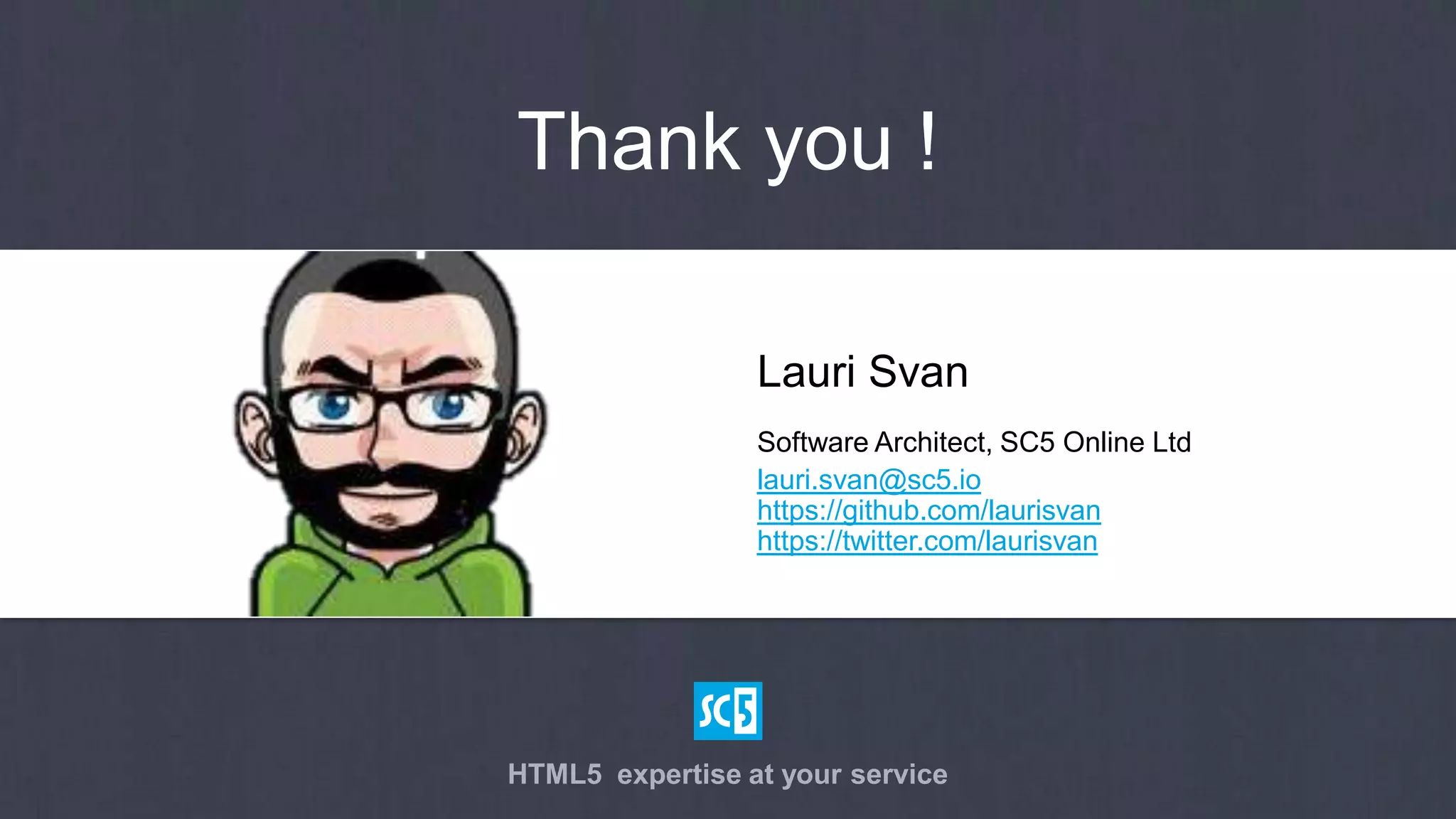 Thank you !

                 Lauri Svan
                 Software Architect, SC5 Online Ltd
                 https://github.com/laurisvan
                 https://twitter.com/laurisvan




HTML5 expertise at your service
 