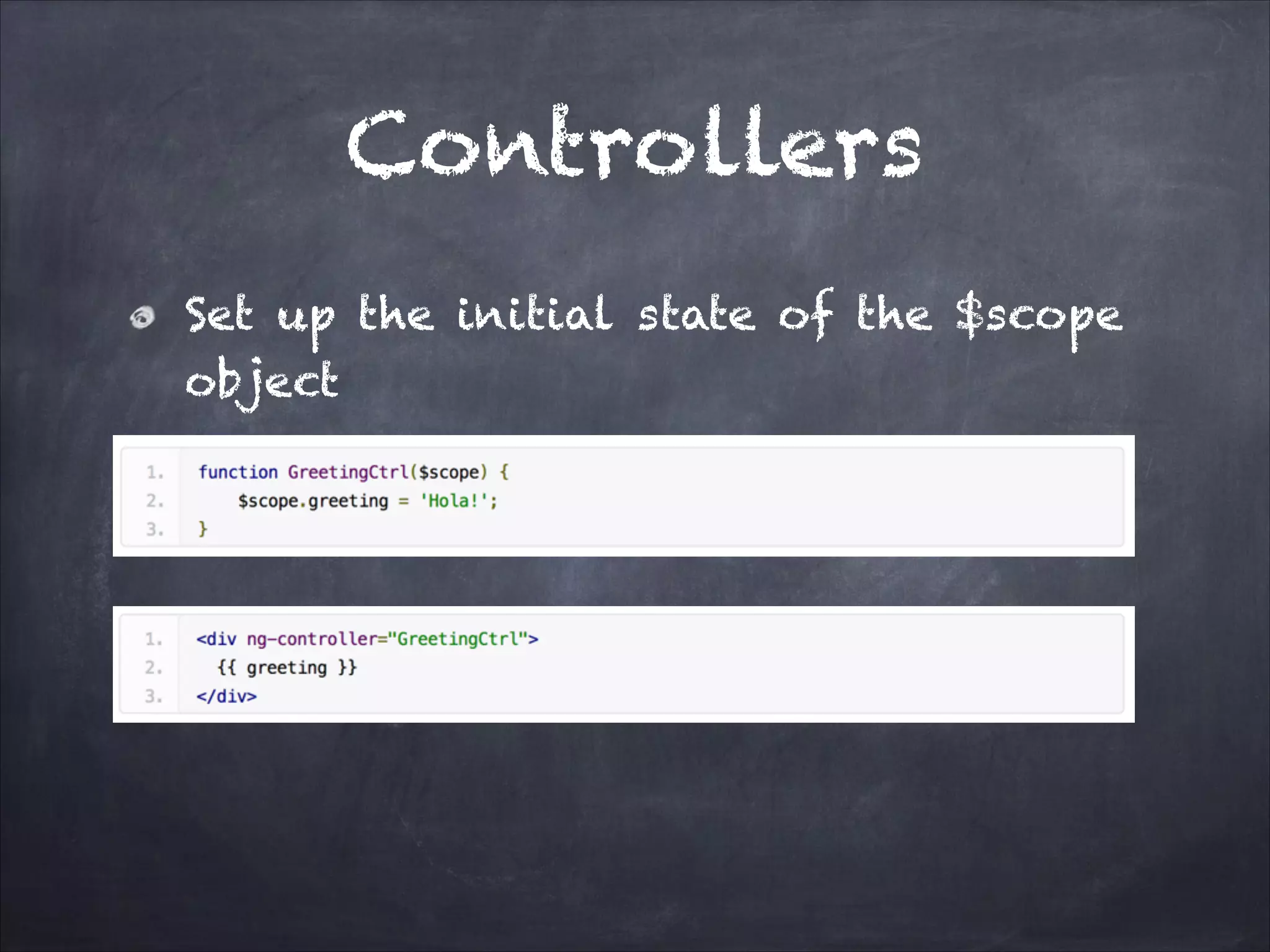 Controllers
Set up the initial state of the $scope
object

 