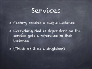 Services
Factory creates a single instance
Everything that is dependent on the
service gets a reference to that
instance
(Think of it as a singleton)

 