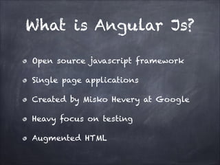 What is Angular Js?
Open source javascript framework
Single page applications
Created by Misko Hevery at Google
Heavy focus on testing
Augmented HTML

 