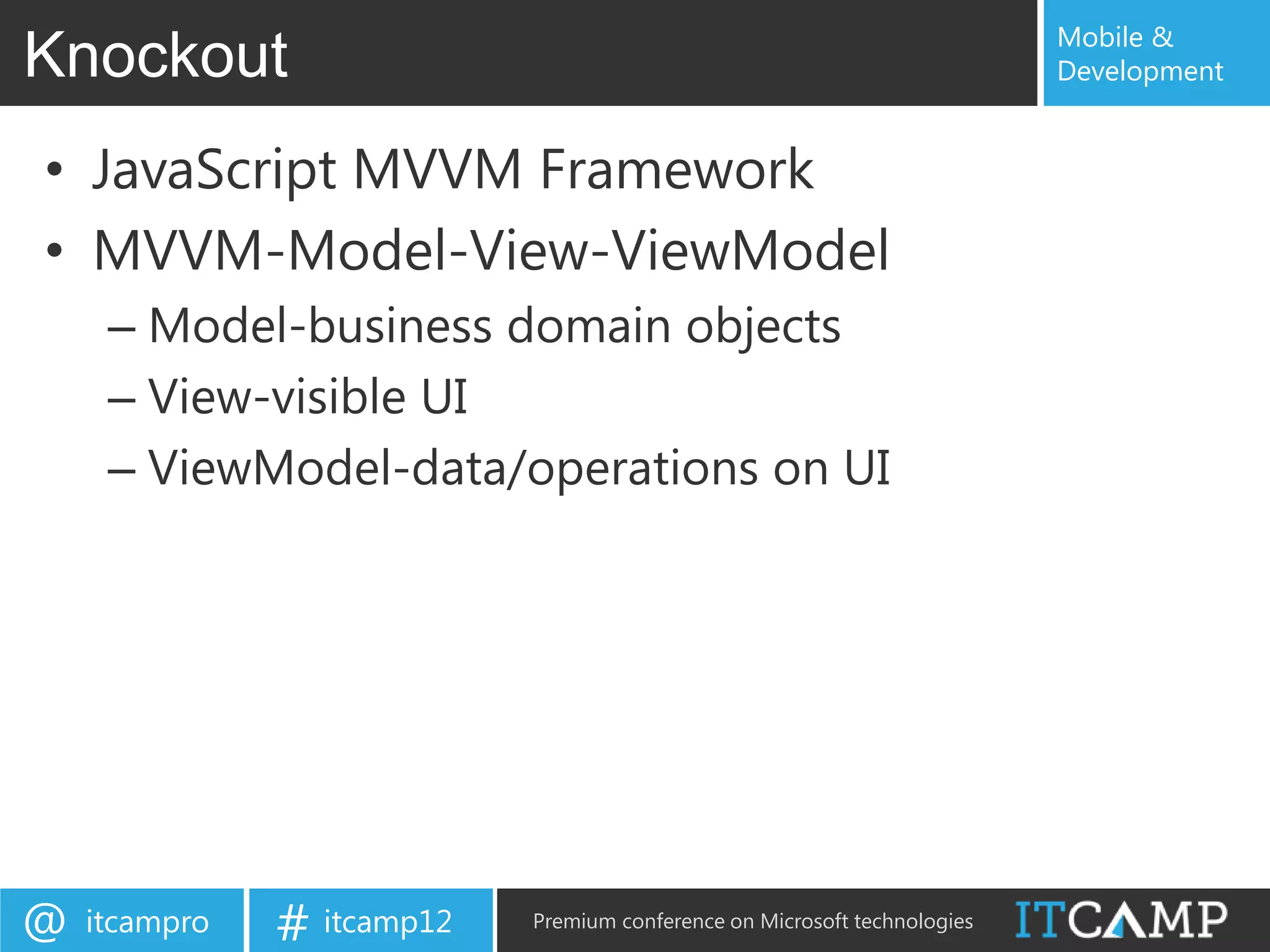 Mobile &
Knockout                                                                   Development


• JavaScript MVVM Framework
• MVVM-Model-View-ViewModel
     – Model-business domain objects
     – View-visible UI
     – ViewModel-data/operations on UI




@   itcampro   # itcamp12   Premium conference on Microsoft technologies
 