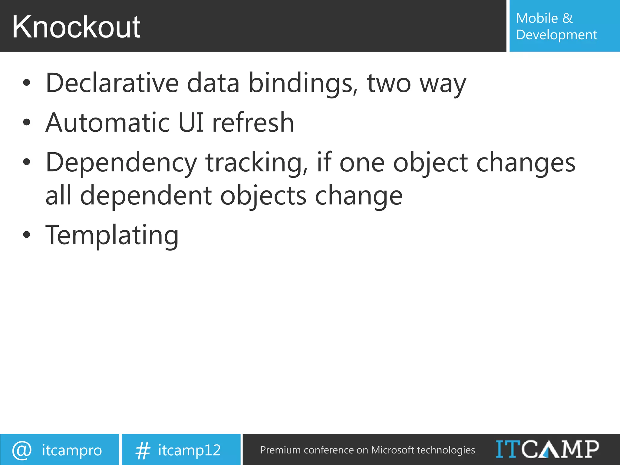 Mobile &
Knockout                                                                   Development


• Declarative data bindings, two way
• Automatic UI refresh
• Dependency tracking, if one object changes
  all dependent objects change
• Templating




@   itcampro   # itcamp12   Premium conference on Microsoft technologies
 