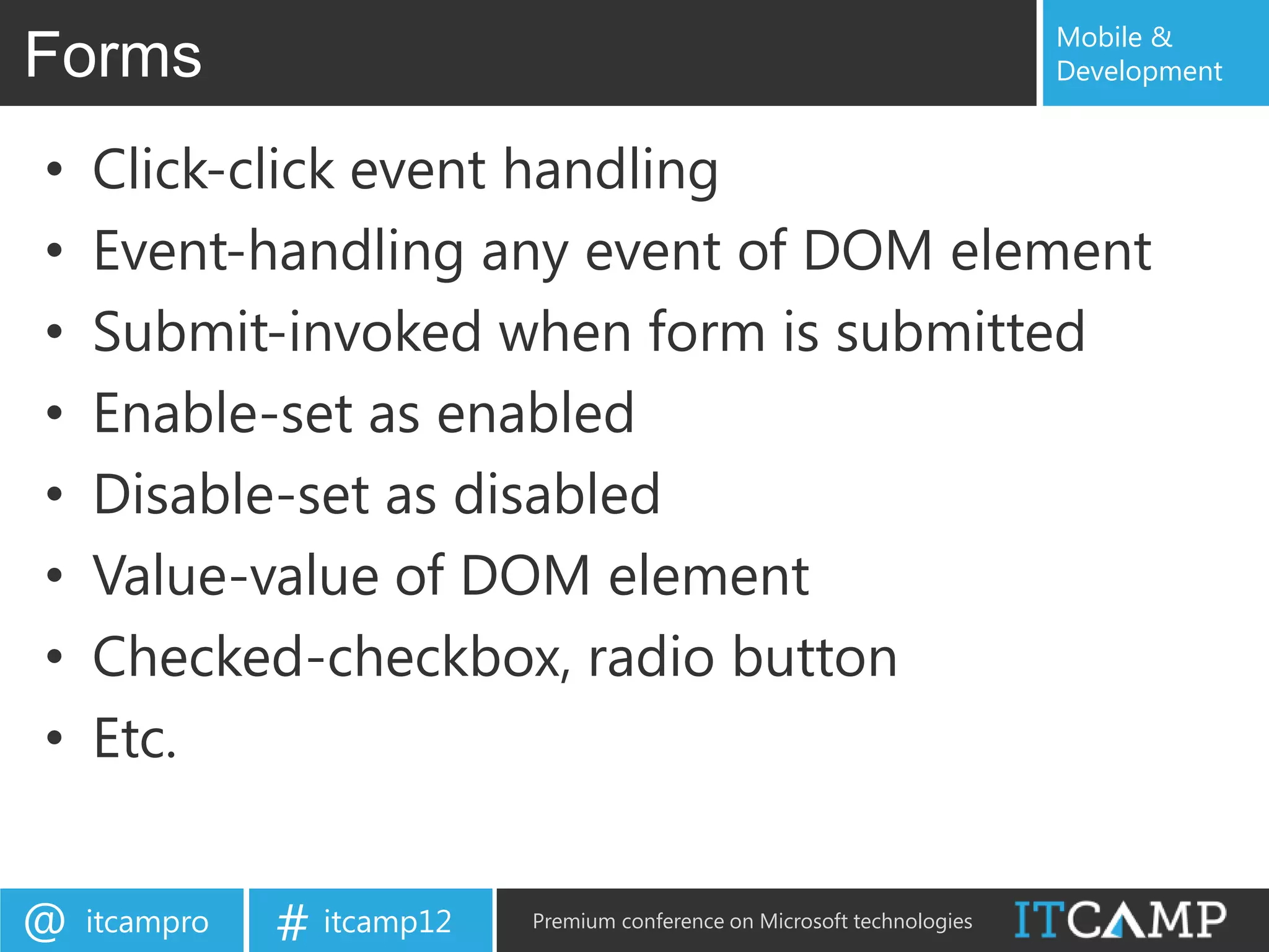Mobile &
Forms                                                                      Development


•   Click-click event handling
•   Event-handling any event of DOM element
•   Submit-invoked when form is submitted
•   Enable-set as enabled
•   Disable-set as disabled
•   Value-value of DOM element
•   Checked-checkbox, radio button
•   Etc.


@   itcampro   # itcamp12   Premium conference on Microsoft technologies
 