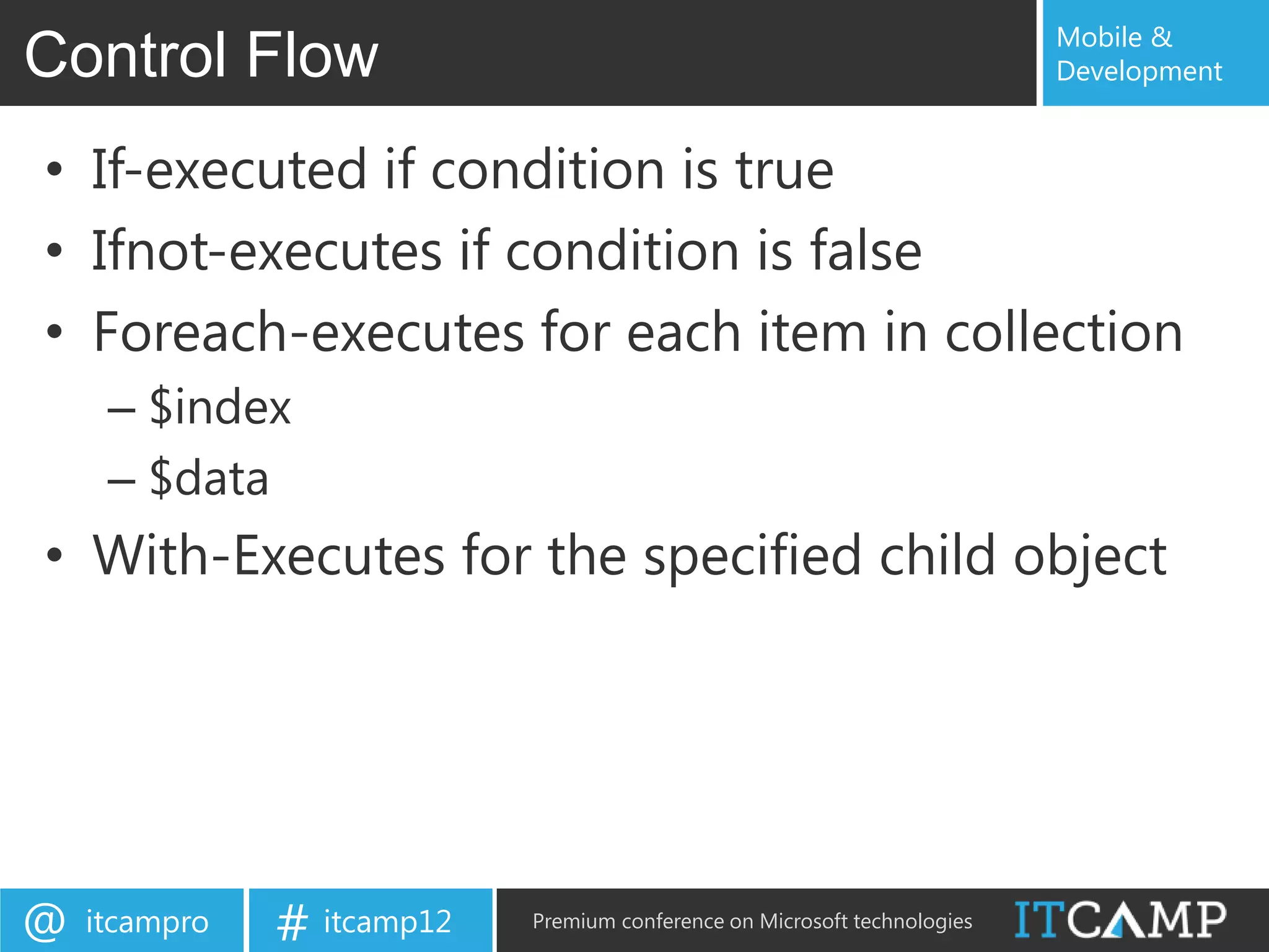Mobile &
Control Flow                                                               Development


• If-executed if condition is true
• Ifnot-executes if condition is false
• Foreach-executes for each item in collection
     – $index
     – $data
• With-Executes for the specified child object




@   itcampro   # itcamp12   Premium conference on Microsoft technologies
 
