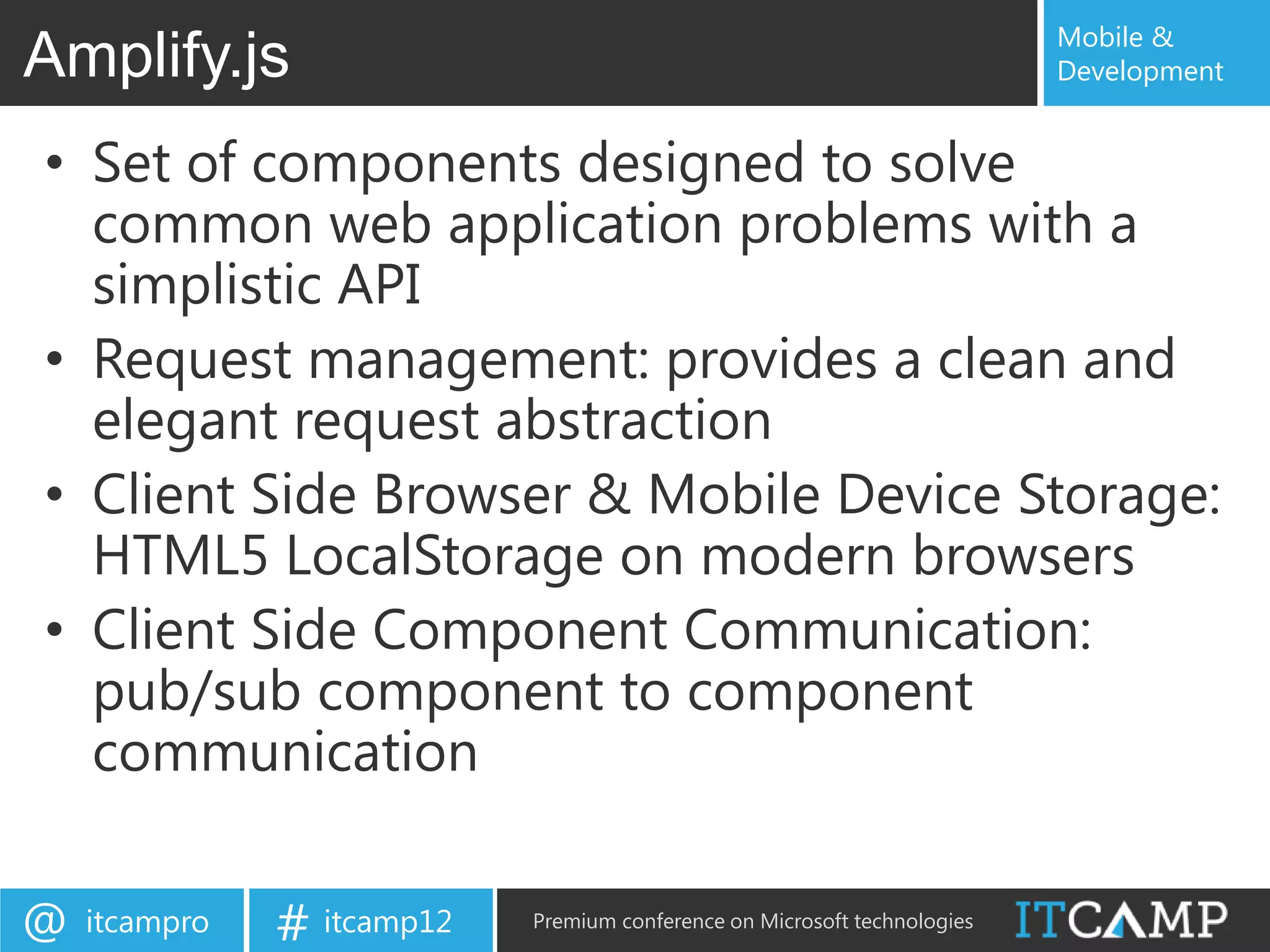 Mobile &
Amplify.js                                                                 Development


• Set of components designed to solve
  common web application problems with a
  simplistic API
• Request management: provides a clean and
  elegant request abstraction
• Client Side Browser & Mobile Device Storage:
  HTML5 LocalStorage on modern browsers
• Client Side Component Communication:
  pub/sub component to component
  communication

@   itcampro   # itcamp12   Premium conference on Microsoft technologies
 